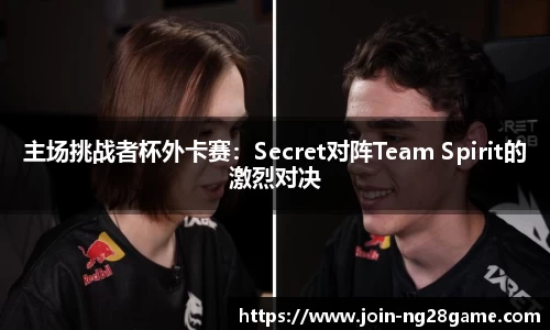 主场挑战者杯外卡赛：Secret对阵Team Spirit的激烈对决