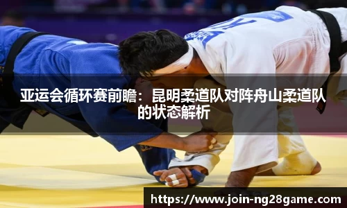 亚运会循环赛前瞻：昆明柔道队对阵舟山柔道队的状态解析