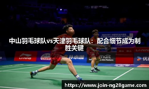中山羽毛球队vs天津羽毛球队：配合细节成为制胜关键