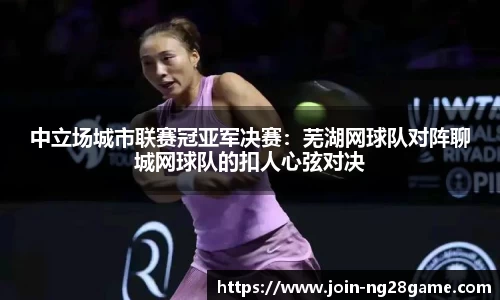 中立场城市联赛冠亚军决赛：芜湖网球队对阵聊城网球队的扣人心弦对决