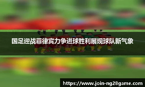 国足迎战菲律宾力争进球胜利展现球队新气象