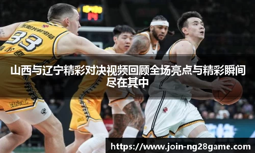 山西与辽宁精彩对决视频回顾全场亮点与精彩瞬间尽在其中