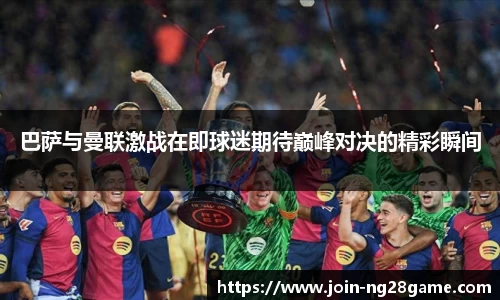 巴萨与曼联激战在即球迷期待巅峰对决的精彩瞬间